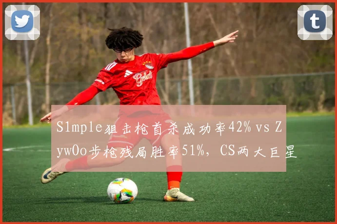 S1mple狙击枪首杀成功率42% vs ZywOo步枪残局胜率51%，CS两大巨星定位分化